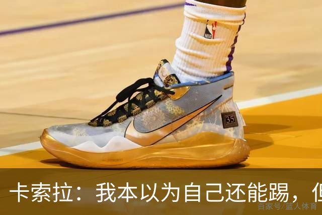 卡索拉：我本以为自己还能踢，但球队无法给我想拥有的角色